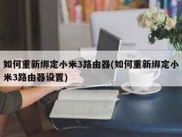 如何重新绑定小米3路由器(如何重新绑定小米3路由器设置)