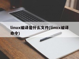 linux编译是什么文件(linux编译命令)