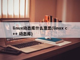 linux动态库什么意思(linux c++ 动态库)