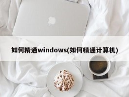 如何精通windows(如何精通计算机)