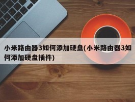 小米路由器3如何添加硬盘(小米路由器3如何添加硬盘插件)