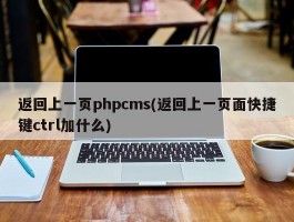 返回上一页phpcms(返回上一页面快捷键ctrl加什么)