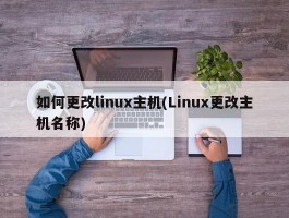 如何更改linux主机(Linux更改主机名称)