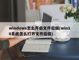 windows怎么开启文件后缀(win10系统怎么打开文件后缀)