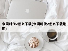 帝国时代2怎么下载(帝国时代2怎么下载地图)