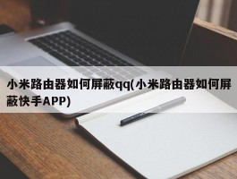 小米路由器如何屏蔽qq(小米路由器如何屏蔽快手APP)