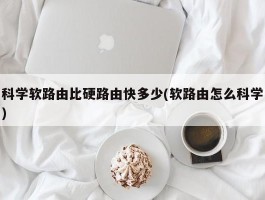 科学软路由比硬路由快多少(软路由怎么科学)