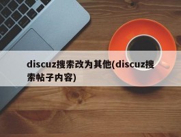 discuz搜索改为其他(discuz搜索帖子内容)