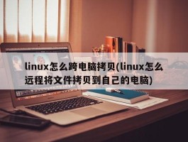 linux怎么跨电脑拷贝(linux怎么远程将文件拷贝到自己的电脑)