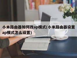 小米路由器如何改ap模式(小米路由器设置ap模式怎么设置)