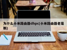 为什么小米路由器dhpc(小米路由器老是断)