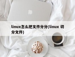 linux怎么把文件分分(linux 切分文件)