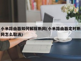 小米路由器如何解除断网(小米路由器定时断网怎么取消)