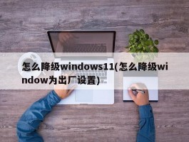 怎么降级windows11(怎么降级window为出厂设置)