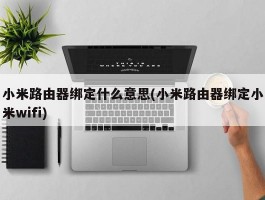 小米路由器绑定什么意思(小米路由器绑定小米wifi)