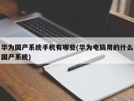 华为国产系统手机有哪些(华为电脑用的什么国产系统)