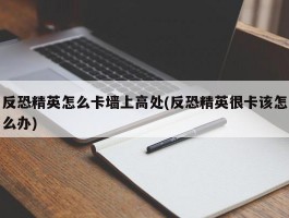 反恐精英怎么卡墙上高处(反恐精英很卡该怎么办)