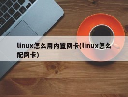 linux怎么用内置网卡(linux怎么配网卡)