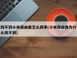 找不到小米路由器怎么回事(小米路由器为什么找不到)