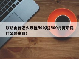 软路由器怎么设置500兆(500兆宽带用什么路由器)