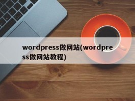 wordpress做网站(wordpress做网站教程)