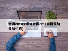 帝国cmsredis(帝国cms如何添加导航栏目)