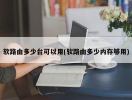 软路由多少台可以用(软路由多少内存够用)