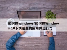 如何在windows(如何在Windows 10下快速查找应用并运行?)