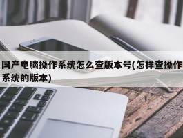 国产电脑操作系统怎么查版本号(怎样查操作系统的版本)