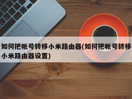 如何把帐号转移小米路由器(如何把帐号转移小米路由器设置)