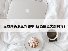 反恐精英怎么狗跳啊(反恐精英大跳教程)