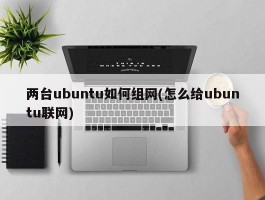 两台ubuntu如何组网(怎么给ubuntu联网)