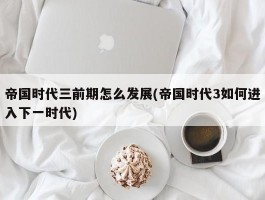 帝国时代三前期怎么发展(帝国时代3如何进入下一时代)