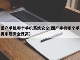 国产手机哪个手机系统安全(国产手机哪个手机系统安全性高)