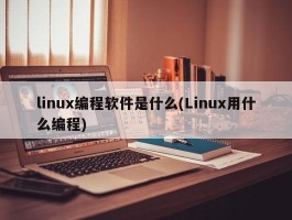 linux编程软件是什么(Linux用什么编程)