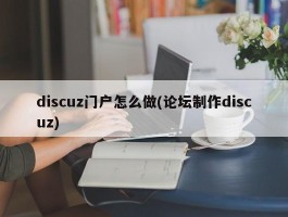 discuz门户怎么做(论坛制作discuz)