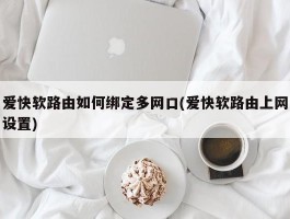 爱快软路由如何绑定多网口(爱快软路由上网设置)