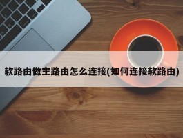 软路由做主路由怎么连接(如何连接软路由)