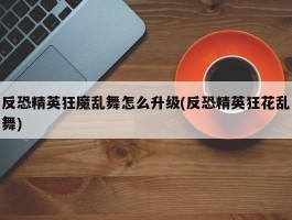 反恐精英狂魔乱舞怎么升级(反恐精英狂花乱舞)