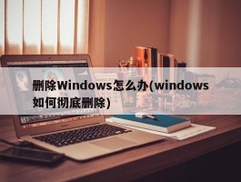 删除Windows怎么办(windows如何彻底删除)