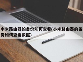 小米路由器的备份如何查看(小米路由器的备份如何查看数据)