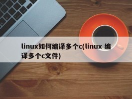 linux如何编译多个c(linux 编译多个c文件)