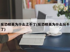 反恐精英为什么上不了(反恐精英为什么玩不了)