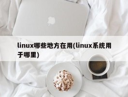 linux哪些地方在用(linux系统用于哪里)