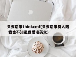 只要后来thinkcmf(只要后来有人陪 我也不知道我爱谁英文)