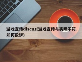 游戏宣传discuz(游戏宣传与实际不符如何投诉)