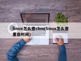 linux怎么查chm(linux怎么查重启时间)