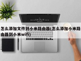 怎么添加文件到小米路由器(怎么添加小米路由器到小米wifi)