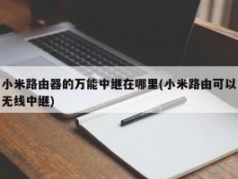 小米路由器的万能中继在哪里(小米路由可以无线中继)