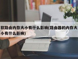 软路由内存大小有什么影响(路由器的内存大小有什么影响)